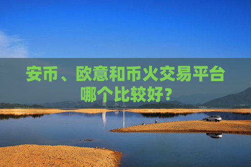 安币、欧意和币火交易平台哪个比较好?