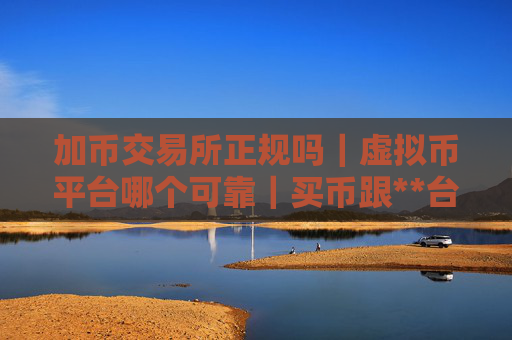 加币交易所正规吗｜虚拟币平台哪个可靠｜买币跟**台排名前十的