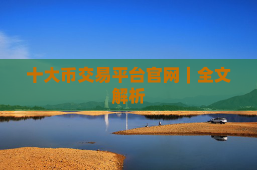 十大币交易平台官网｜全文解析