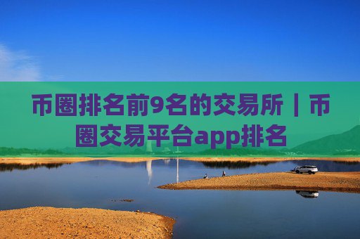币圈排名前9名的交易所|币圈交易平台app排名