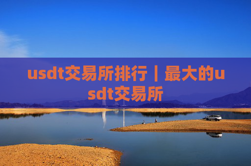 usdt交易所排行｜最大的usdt交易所