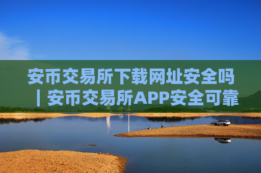 安币交易所下载网址安全吗｜安币交易所APP安全可靠吗？