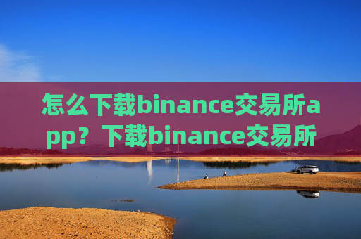 怎么下载binance交易所app?下载binance交易所App注册教程