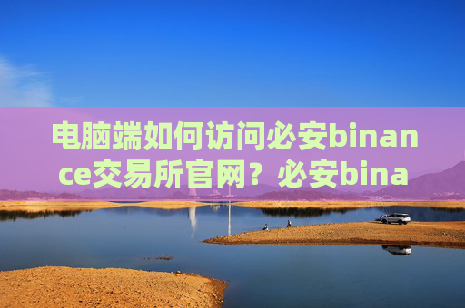 电脑端如何访问必安binance交易所官网?必安binance国内最新备用域名链接
