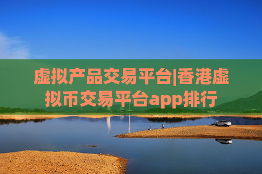 虚拟产品交易平台|香港虚拟币交易平台app排行