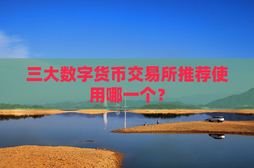 三大数字货币交易所推荐使用哪一个？