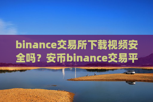 binance交易所下载视频安全吗?安币binance交易平台App下载教程