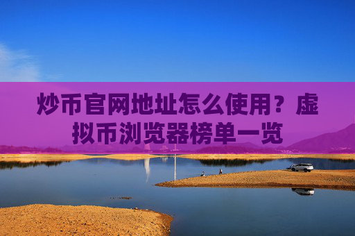 炒币官网地址怎么使用？虚拟币浏览器榜单一览