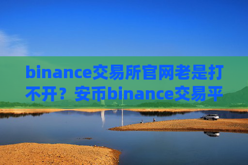 binance交易所官网老是打不开？安币binance交易平台App下载教程