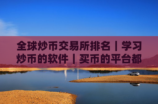 全球炒币交易所排名｜学习炒币的软件｜买币的平台都有哪几个