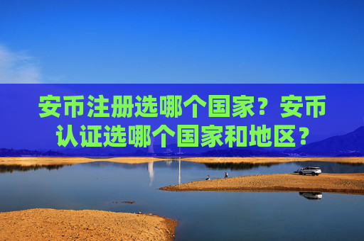 安币注册选哪个国家？安币认证选哪个国家和地区？