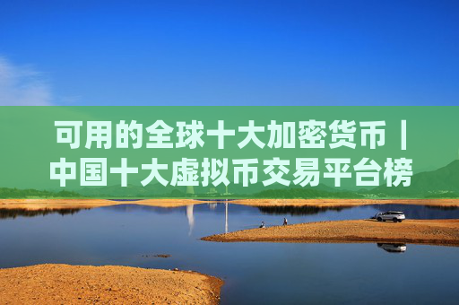 可用的全球十大加密货币｜中国十大虚拟币交易平台榜单