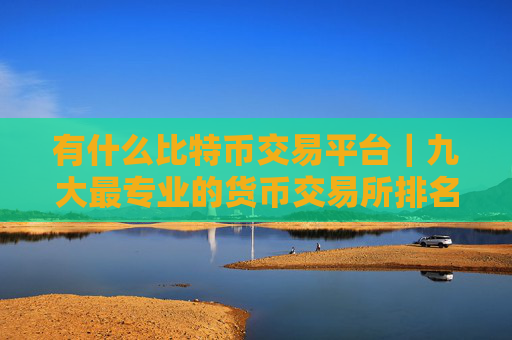 有什么比特币交易平台｜九大最专业的货币交易所排名
