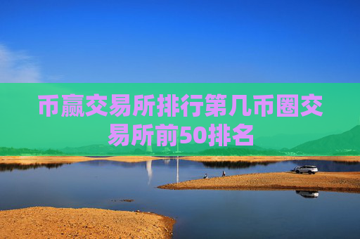 币赢交易所排行第几币圈交易所前50排名