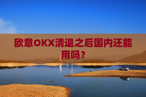 欧意OKX清退之后国内还能用吗？