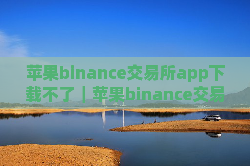 苹果binance交易所app下载不了｜苹果binance交易所App下载受阻
