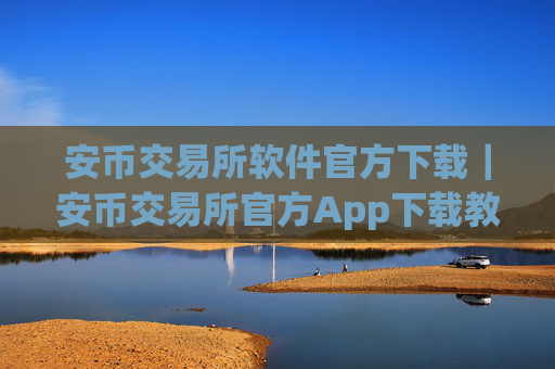 安币交易所软件官方下载｜安币交易所官方App下载教程（最新）