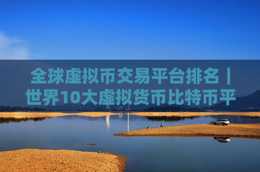 全球虚拟币交易平台排名｜世界10大虚拟货币比特币平台排行榜