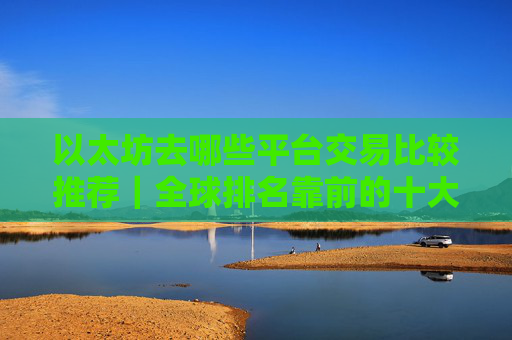 以太坊去哪些平台交易比较推荐｜全球排名靠前的十大以太坊交易平台