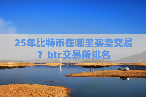 25年比特币在哪里买卖交易?btc交易所排名