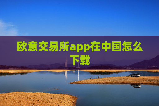 欧意交易所app在中国怎么下载