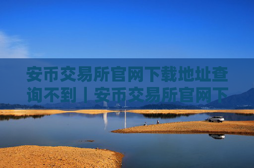 安币交易所官网下载地址查询不到｜安币交易所官网下载无地址