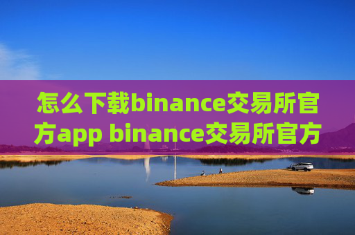 怎么下载binance交易所官方app binance交易所官方版下载