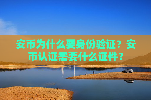 安币为什么要身份验证?安币认证需要什么证件?