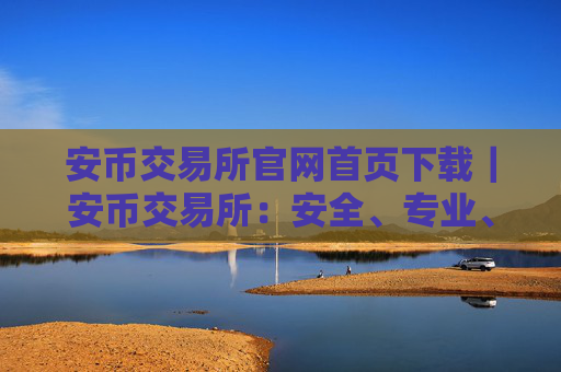 安币交易所官网首页下载｜安币交易所：安全、专业、可靠的数字资产交易平台