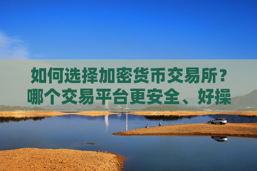 如何选择加密货币交易所？哪个交易平台更安全、好操作？