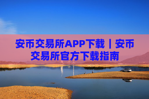 安币交易所APP下载｜安币交易所官方下载指南
