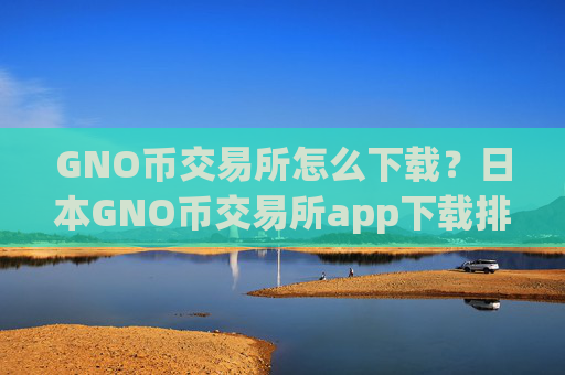 GNO币交易所怎么下载？日本GNO币交易所app下载排名榜