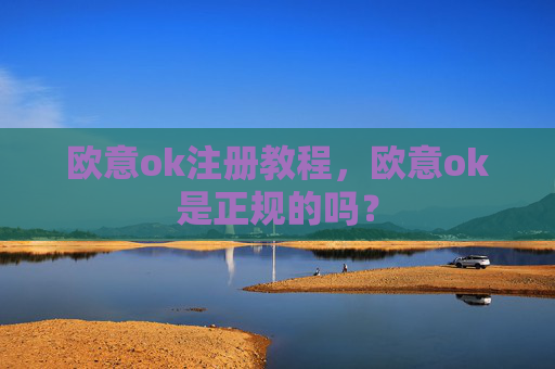 欧意ok注册教程，欧意ok是正规的吗？