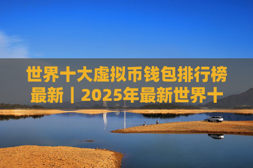 世界十大虚拟币钱包排行榜最新｜2025年最新世界十大虚拟币钱包排行榜