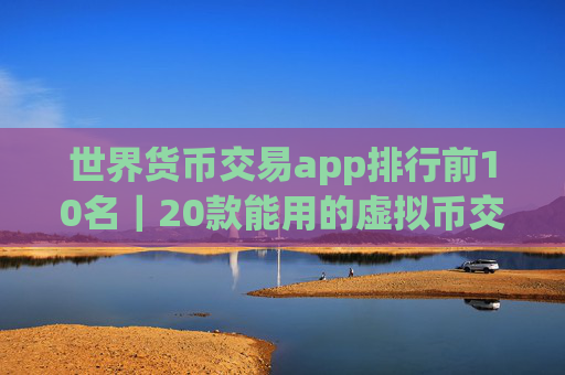 世界货币交易app排行前10名｜20款能用的虚拟币交易所