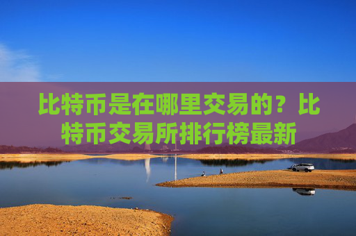 比特币是在哪里交易的?比特币交易所排行榜最新