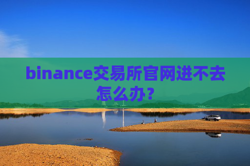 binance交易所官网进不去怎么办？