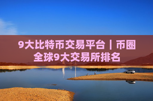 9大比特币交易平台｜币圈全球9大交易所排名