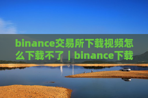 binance交易所下载视频怎么下载不了｜binance下载视频失败原因及解决方法