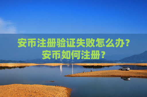 安币注册验证失败怎么办？安币如何注册？