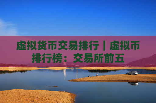 虚拟货币交易排行｜虚拟币排行榜：交易所前五