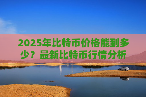 2025年比特币价格能到多少？最新比特币行情分析