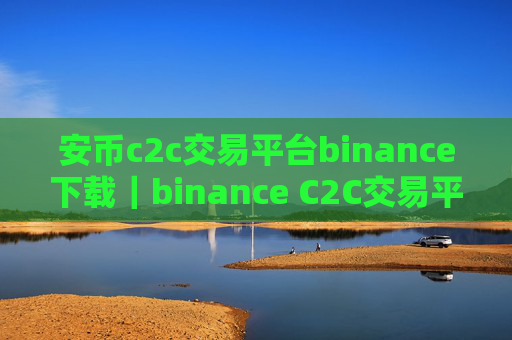 安币c2c交易平台binance下载｜binance C2C交易平台安全便捷下载与安装教程
