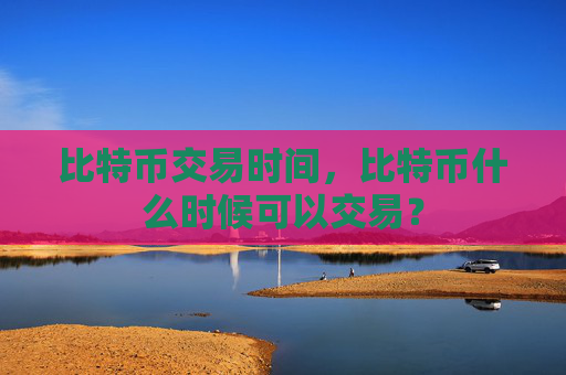 比特币交易时间,比特币什么时候可以交易?