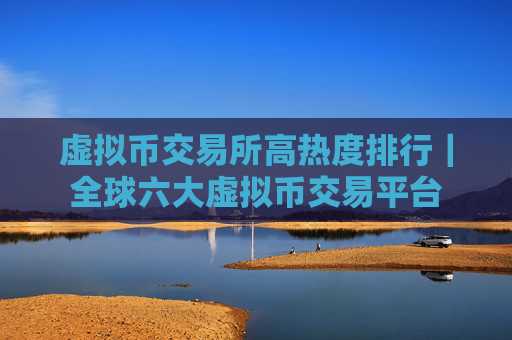 虚拟币交易所高热度排行｜全球六大虚拟币交易平台