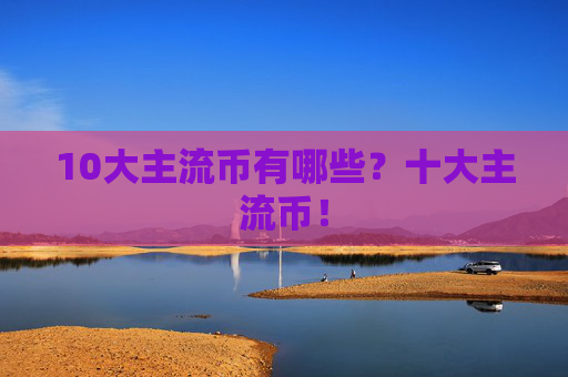 10大主流币有哪些？十大主流币！