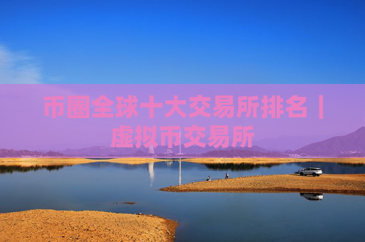 币圈全球十大交易所排名|虚拟币交易所