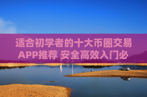 适合初学者的十大币圈交易APP推荐 安全高效入门必备
