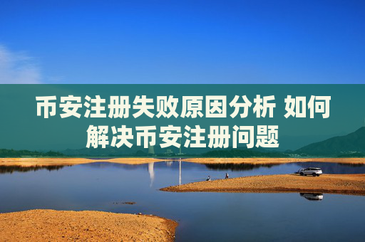 币安注册失败原因分析 如何解决币安注册问题