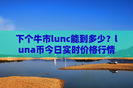 下个牛市lunc能到多少？luna币今日实时价格行情